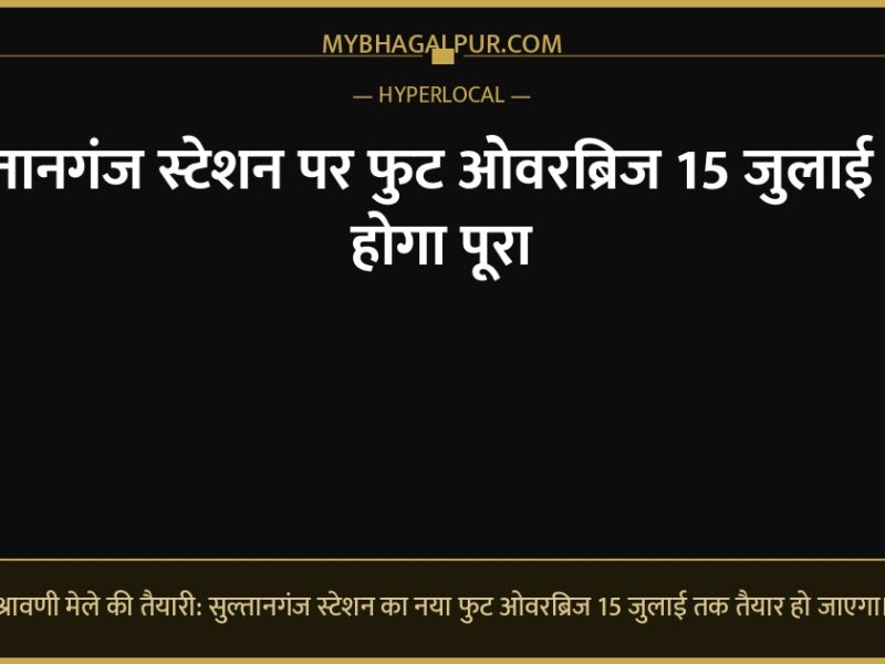 सुल्तानगंज स्टेशन पर फुट ओवरब्रिज 15 जुलाई तक होगा पूरा